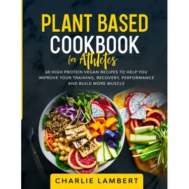 Plant Based Cookbook for Athletes: 60 High Protein Vegan Recipes To Help You Improve Your Training, Recovery, Performance and Build Muscle