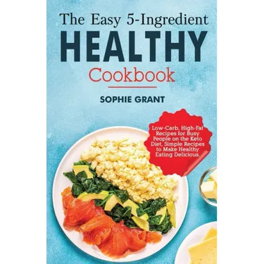 The Easy 5-Ingredient Healthy Cookbook: Low-Carb, High-Fat Recipes for Busy People on the Keto Diet, Simple Recipes to Make Healthy Eating Delicious.