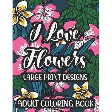 I Love Flowers Large Print Designs Adult Coloring Book: Easy Floral Designs To Color, Stress Relieving Coloring Activity Sheets With Flower Illustrati