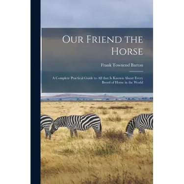 Our Friend the Horse: a Complete Practical Guide to All That is Known About Every Breed of Horse in the World