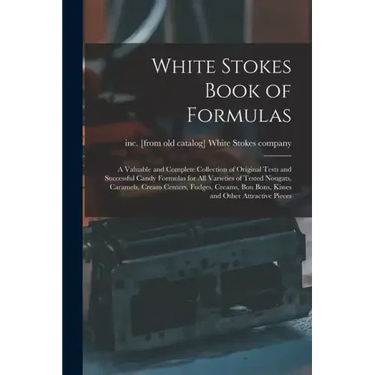 White Stokes Book of Formulas; a Valuable and Complete Collection of Original Tests and Successful Candy Formulas for all Varieties of Tested Nougats,