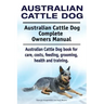 Australian Cattle Dog. Australian Cattle Dog Complete Owners Manual. Australian Cattle Dog book for care, costs, feeding, grooming, health and trainin