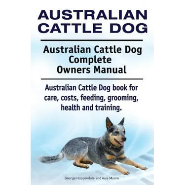 Australian Cattle Dog. Australian Cattle Dog Complete Owners Manual. Australian Cattle Dog book for care, costs, feeding, grooming, health and trainin
