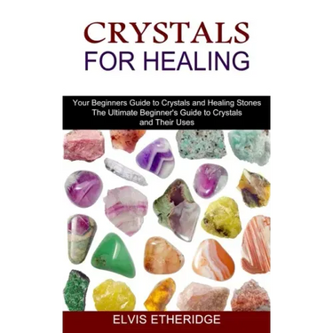 Crystals for Healing: Your Beginners Guide to Crystals and Healing Stones (The Ultimate Beginner's Guide to Crystals and Their Uses)