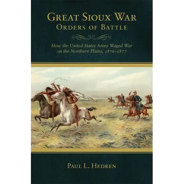 Great Sioux War Orders of Battle: How the United States Waged War on the Northern Plains, 1876-1877