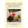 Anglo-Indian Cuisine - A Legacy of Flavours from the Past: Authentic Anglo-Indian Recipes