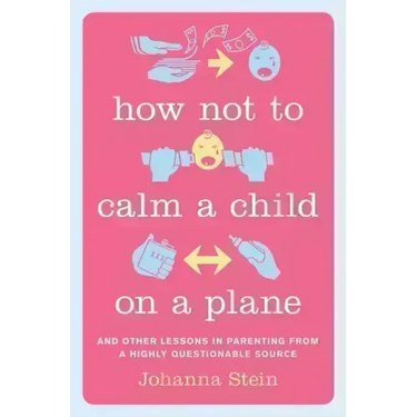 How Not to Calm a Child on a Plane: And Other Lessons in Parenting from a Highly Questionable Source