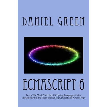 ECMAScript 6: Learn The Most Powerful of Scripting Languages that is implemented in the Form of JavaScript, JScript and ActionScript