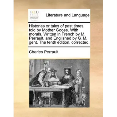 Histories or Tales of Past Times, Told by Mother Goose. with Morals. Written in French by M. Perrault, and Englished by G. M. Gent. the Tenth Edition,