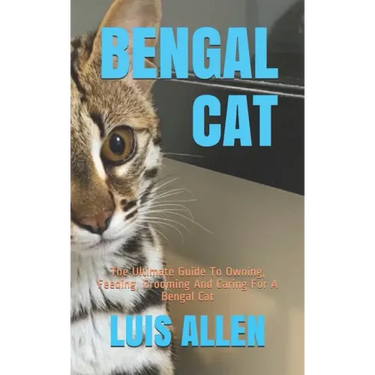 Bengal Cat: The Ultimate Guide To Owning, Feeding, Grooming And Caring For A Bengal Cat