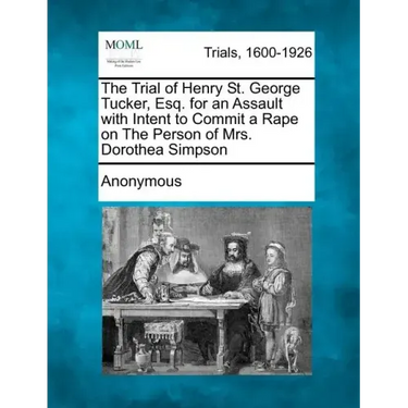 The Trial of Henry St. George Tucker, Esq. for an Assault with Intent to Commit a Rape on the Person of Mrs. Dorothea Simpson