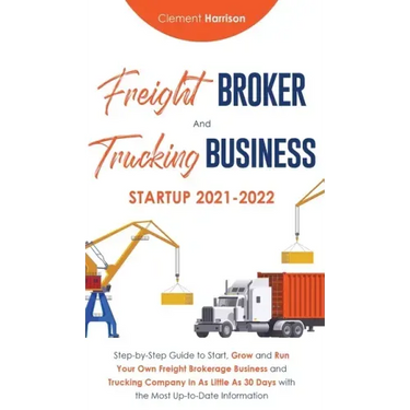 Freight Broker and Trucking Business Startup 2021-2022: Step-by-Step Guide to Start, Grow and Run Your Own Freight Brokerage Business and Trucking Com