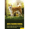 Akita Training Manual: Owners' Guide, Tips For House Training, Guide To Teach Your Dog: How To Train A Akita To Behave