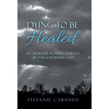 Dying to Be Healed: An Ordinary Woman's Journey of Extraordinary Faith