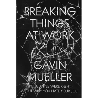 Breaking Things at Work: The Luddites Are Right about Why You Hate Your Job