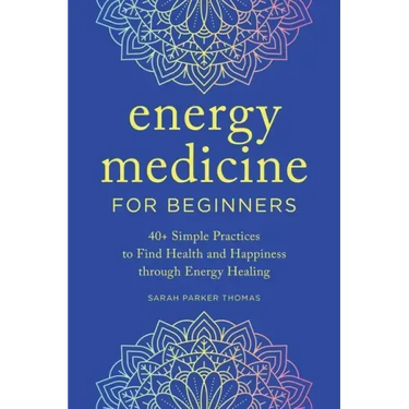 Energy Medicine for Beginners: 40+ Simple Practices to Find Health and Happiness Through Energy Healing
