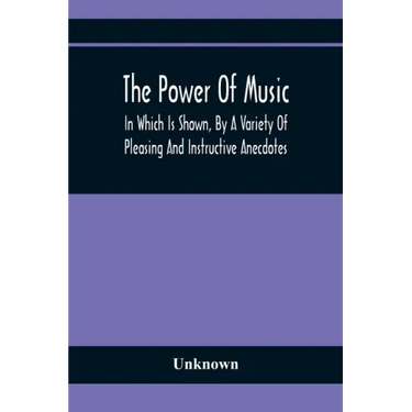 The Power Of Music: In Which Is Shown, By A Variety Of Pleasing And Instructive Anecdotes, The Effects It Has On Man And Animals