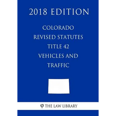 Colorado Revised Statutes - Title 42 - Vehicles and Traffic (2018 Edition)