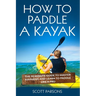How to Paddle a Kayak: The 90 Minute Guide to Master Kayaking and Learn to Paddle Like a Pro