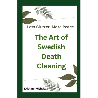 Less Clutter, More Peace - The Art of Swedish Death Cleaning: A Practical Guide to Living Organized and Clutter Free