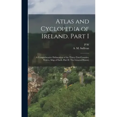 Atlas and Cyclopedia of Ireland. Part I: A Comprehensive Delineation of the Thirty-two Counties, With a, map of Each. Part II: The General History