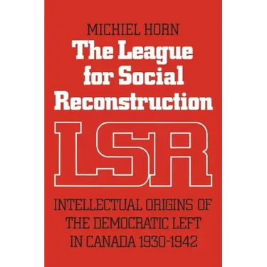 The League for Social Reconstruction: Intellectual Origins of the Democratic Left in Canada, 1930-1942