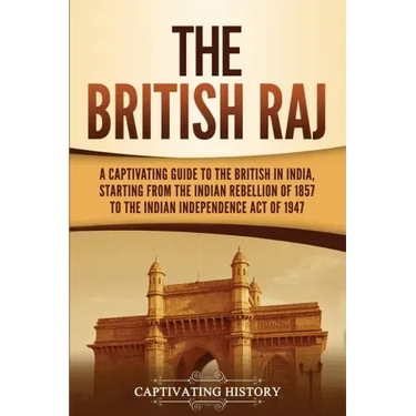 The British Raj: A Captivating Guide to the British in India, Starting from the Indian Rebellion of 1857 to the Indian Independence Act of 1947