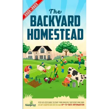 The Backyard Homestead 2022-2023: Step-By-Step Guide to Start Your Own Self Sufficient Mini Farm on Just a Quarter Acre With the Most Up-To-Date Infor
