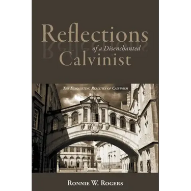 Reflections of a Disenchanted Calvinist: The Disquieting Realities of Calvinism