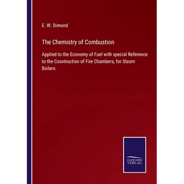 The Chemistry of Combustion: Applied to the Economy of Fuel with special Reference to the Cosntruction of Fire Chambers, for Steam Boilers
