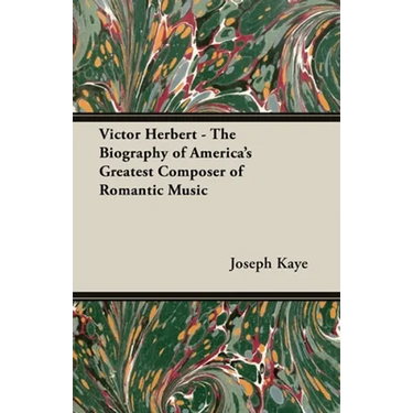 Victor Herbert - The Biography Of America's Greatest Composer Of Romantic Music