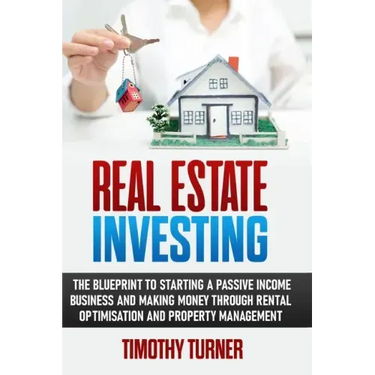 Real Estate Investing: The Blueprint To Starting A Passive Income Business And Making Money Through Rental Optimization And Property Manageme
