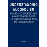 Understanding Alcoholism: An Easy-to-Understand, Non-Technical Guide to Understanding This Baffling Disease!