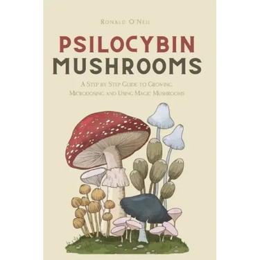 Psilocybin Mushrooms: A Step by Step Guide to Growing, Microdosing and Using Magic Mushrooms
