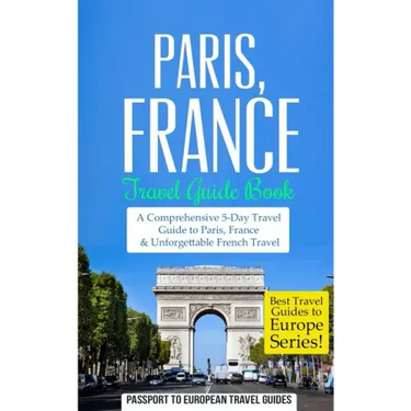 Paris: Paris, France: Travel Guide Book-A Comprehensive 5-Day Travel Guide to Paris, France & Unforgettable French Travel