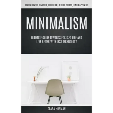 Minimalism: Ultimate Guide Towards Focused Life And Live Better With Less Technology (Learn How To Simplify, Declutter, Reduce Stress, Find Happiness)