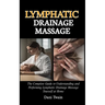 Lymphatic Drainage Massage: The Complete Guide to Understanding and Performing Lymphatic Drainage Massage Yourself at Home