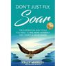 Don't Just Fly, SOAR: The Inspiration and tools you need to rise above adversity and create a life by design