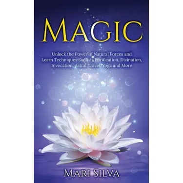 Magic: Unlock the Power of Natural Forces and Learn Techniques Such as Purification, Divination, Invocation, Astral Travel, Yoga and More