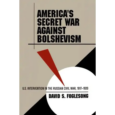 America's Secret War Against Bolshevism: U.S. Intervention in the Russian Civil War, 1917-1920