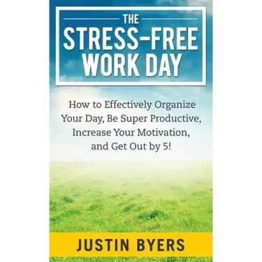 The Stress-Free Work Day: How to Effectively Organize Your Day, Be Super Productive, Increase Your Motivation, and Get Out By 5!