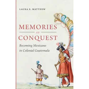 Memories of Conquest: Becoming Mexicano in Colonial Guatemala