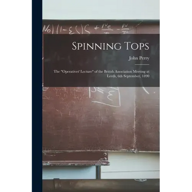 Spinning Tops: the "Operatives' Lecture" of the British Association Meeting at Leeds, 6th September, 1890