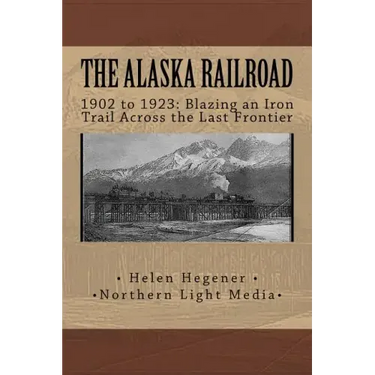 The Alaska Railroad: 1902 to 1923: Blazing an Iron Trail across the Great Land