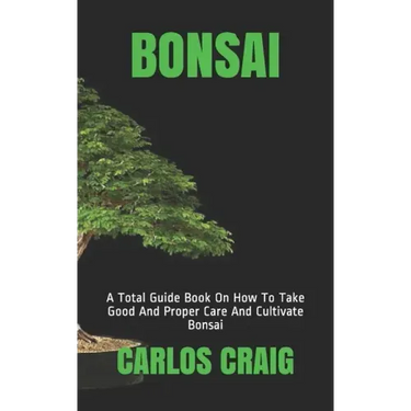 Bonsai: A Total Guide Book On How To Take Good And Proper Care And Cultivate Bonsai