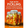 Fun with Pickling: Learn the Pickling Process with Pickling Guide with over 100 Pickling recipes, Pickling Vegetables has never been easi