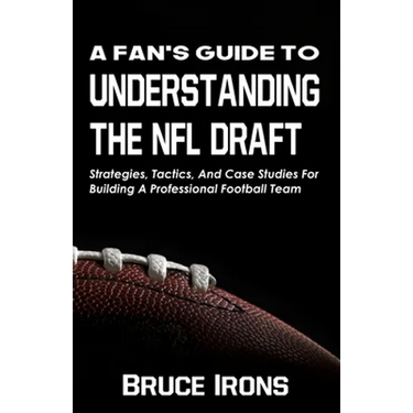 A Fan's Guide To Understanding The NFL Draft: Strategies, Tactics, And Case Studies For Building A Professional Football Team