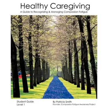 Healthy Caregiving: A Guide To Recognizing And Managing Compassion Fatigue - Student Guide Level 1