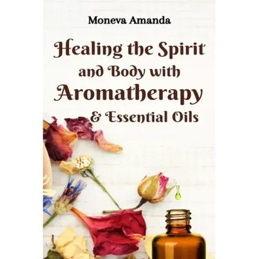 Healing the Spirit and Body with Aromatherapy, & Essential Oils