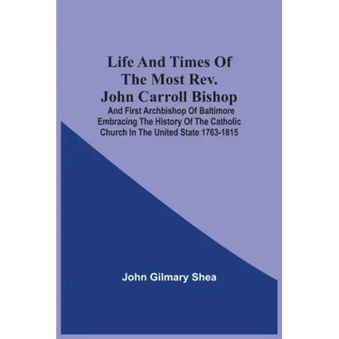 Life And Times Of The Most Rev. John Carroll Bishop And First Archbishop Of Baltimore Embracing The History Of The Catholic Church In The United State
